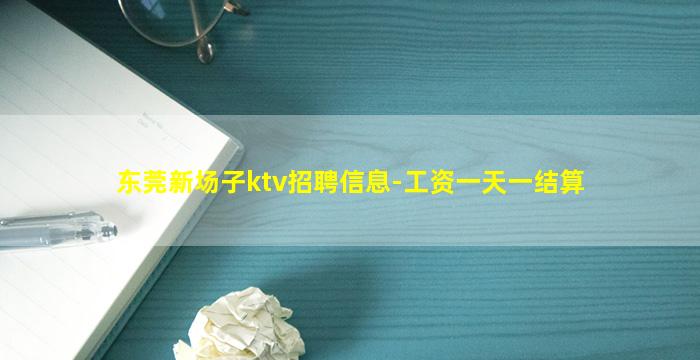 东莞新场子ktv招聘信息-工资一天一结算