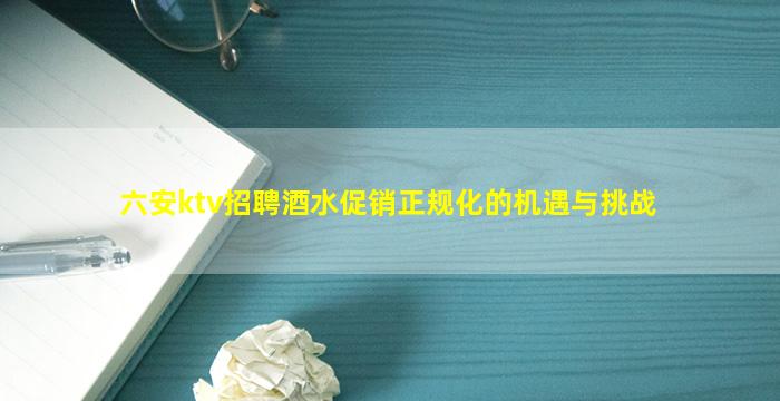 六安ktv招聘酒水促销正规化的机遇与挑战